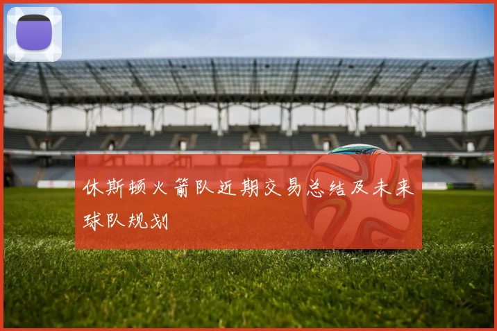 休斯顿火箭队近期交易总结及未来球队规划