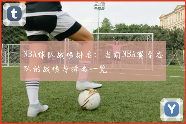 NBA球队战绩排名:当前NBA赛季各队的战绩与排名一览