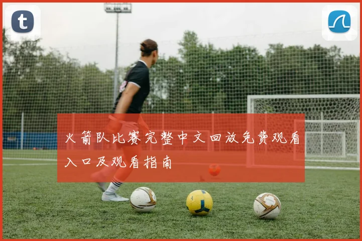 火箭队比赛完整中文回放免费观看入口及观看指南