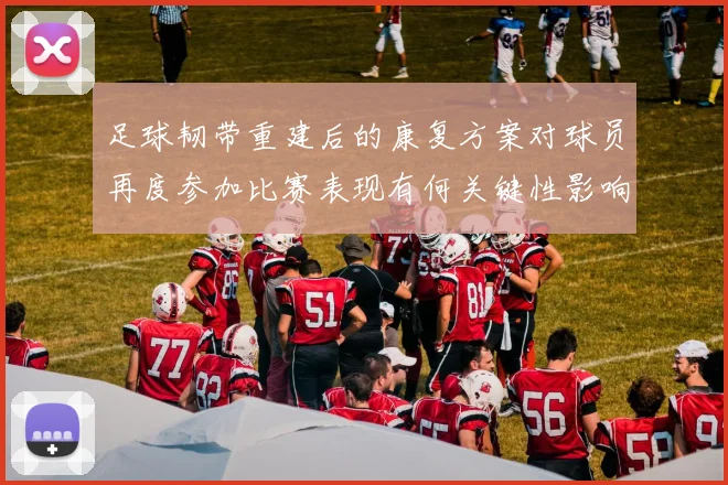 足球韧带重建后的康复方案对球员再度参加比赛表现有何关键性影响