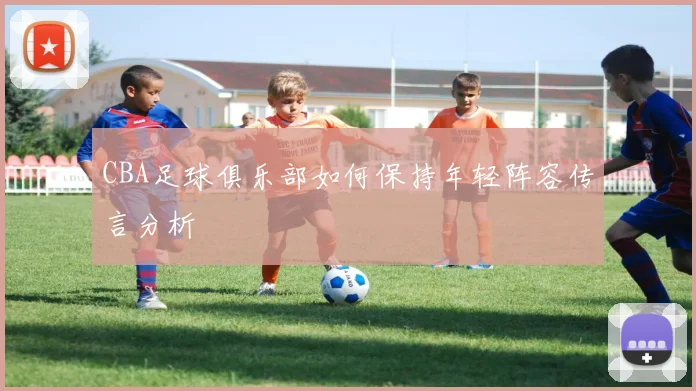 CBA足球俱乐部如何保持年轻阵容传言分析