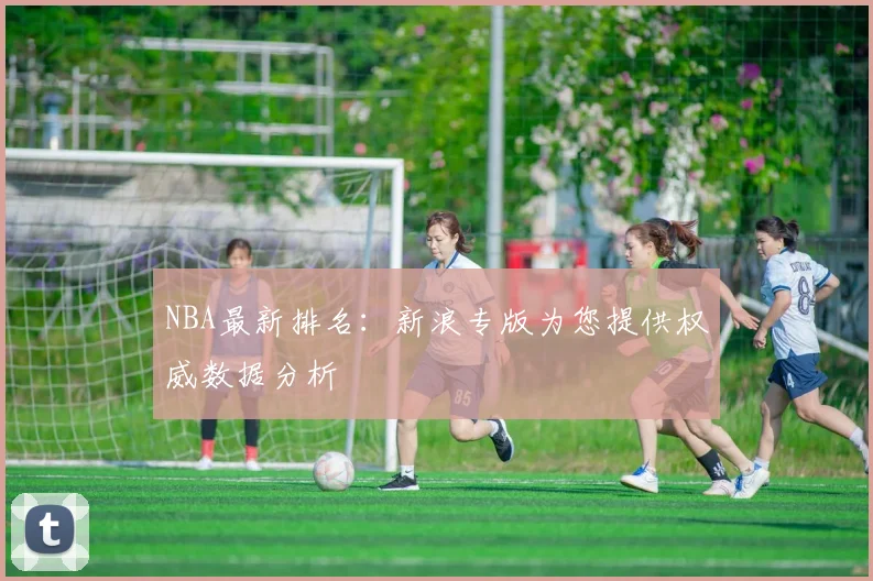 NBA最新排名：新浪专版为您提供权威数据分析