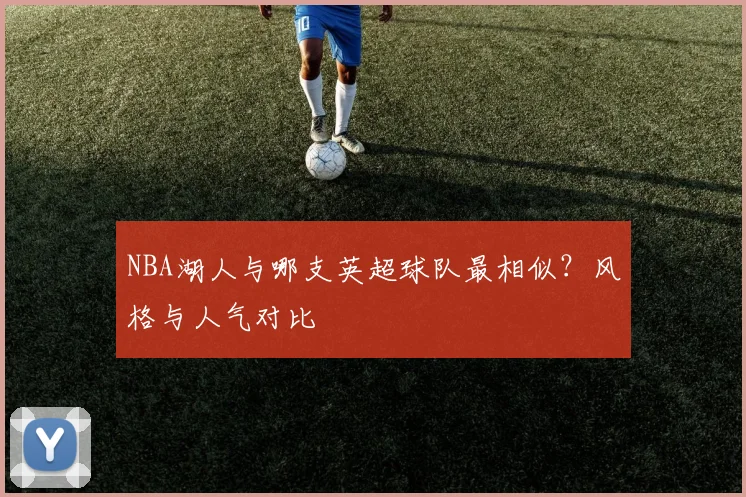 NBA湖人与哪支英超球队最相似？风格与人气对比