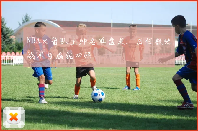 NBA火箭队主帅名单盘点：历任教练战术与成就回顾