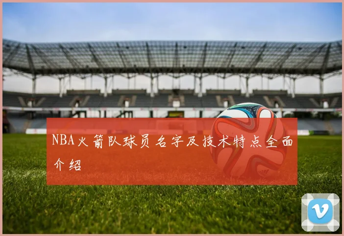 NBA火箭队球员名字及技术特点全面介绍