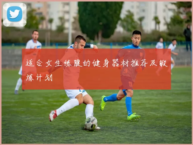 适合女生练腹的健身器材推荐及锻炼计划