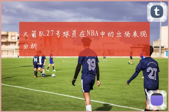 火箭队27号球员在NBA中的出场表现分析