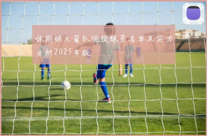 休斯顿火箭队现役球员名单及实力分析2025年版