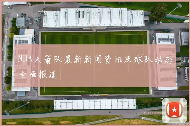 NBA火箭队最新新闻资讯及球队动态全面报道