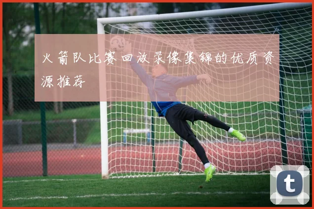 火箭队比赛回放录像集锦的优质资源推荐