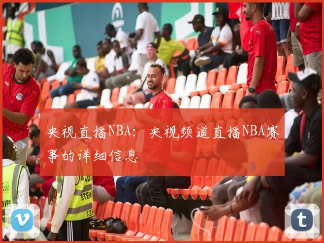 央视直播NBA：央视频道直播NBA赛事的详细信息