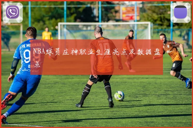 NBA球员庄神职业生涯亮点及数据盘点